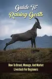 Guide To Raising Goats: How To Breed, Manage, And Market Livestock For Beginners (English Edition)