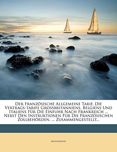 Der Französische Allgemeine Tarif, Die Vertrags-Tarife Grossbritanniens, Belgiens Und Italiens Für Die Einfuhr Nach Frankreich ... Nebst Den ... Zollbehörden. ... Zusammengestellt...