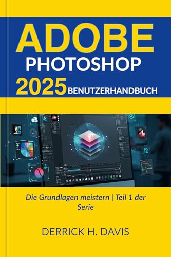 ADOBE PHOTOSHOP 2025 BENUTZERHANDBUCH : Die Grundlagen meistern | Teil 1 der Serie