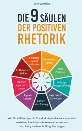 Die 9 Säulen der positiven Rhetorik: Wie Sie als Einsteiger die Grundprinzipien der Kommunikation verstehen, Ihre Ausdrucksweise verbessern und nachhaltig im Beruf & Alltag überzeugen