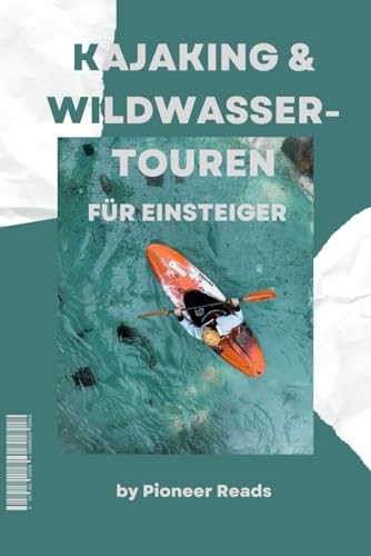 Kajaking & Wildwasser-Touren für Einsteiger: Steig ein und erlebe die Kraft des Wassers! (Outdoor-Sport & Abenteuer, Band 5)