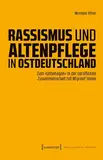 Rassismus und Altenpflege in Ostdeutschland: Zum »Unbehagen« in der beruflichen Zusammenarbeit mit Migrant*innen (Postcolonial Studies 50)