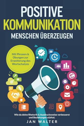 Positive Kommunikation – Menschen überzeugen: Wie du deine Rhetorik & Ausdrucksweise verbesserst und Beziehungen stärkst. Mit Phrasen & Übungen zur Erweiterung des Wortschatzes