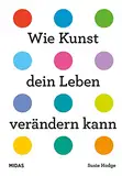 Wie Kunst dein Leben verändern kann. Ein Ratgeber für jede Lebenslage. Von Wut bis Glück – inspirierende Kunstwerke von internationalen Künstlerinnen ... Epochen.: Ein Ratgeber für alle Lebenslagen