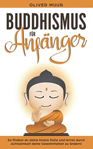 Buddhismus für Anfänger: So finden Sie Ihre innere Ruhe und lernen die Vorzüge des Buddhismus! Bauen Sie Ihre Achtsamkeit auf! Lernen Sie Ihre Gewohnheiten zu ändern! Einführung in die Meditation