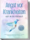 Angst vor Krankheiten: Auf in die Freiheit - Das Selbsthilfebuch bei Hypochondrie und akuten Ängsten – Sofortmaßnahmen, Übungen, transformative Techniken und Homöopathie für mehr Lebensqualität