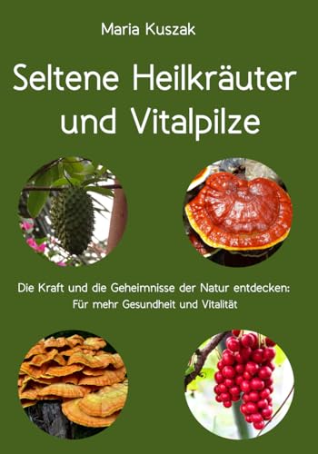 Seltene Heilkräuter und Vitalpilze: Die Kraft und die Geheimnisse der Natur entdecken: Für mehr Gesundheit und Vitalität