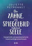 Die Zähne, ein Spiegelbild unserer Seele: Energetische und psychosomatische Zusammenhänge entschlüsseln