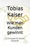 Wie man Kunden gewinnt: 12 Prinzipien für smarte Verkäufer