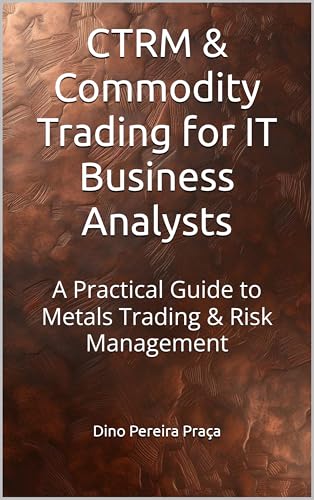 CTRM & Commodity Trading for IT Business Analysts: A Practical Guide to Metals Trading & Risk Management (English Edition)