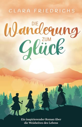 Die Wanderung zum Glück: Ein inspirierender Roman über die Weisheiten des Lebens