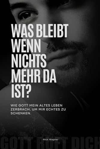 Was bleibt, wenn nichts mehr da ist?: Wie Gott mein altes Leben zerbrach, um mir echtes zu schenken