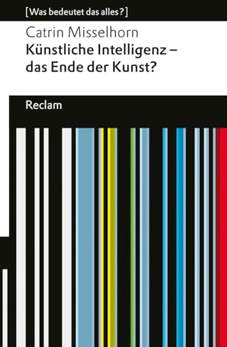 Künstliche Intelligenz – das Ende der Kunst?. [Was bedeutet das alles?]: Misselhorn, Catrin – Erläuterungen; Denkanstöße; Analyse – 14355 – Originalausgabe (Reclams Universal-Bibliothek)