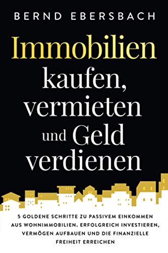 Immobilien kaufen, vermieten und Geld verdienen: 5 goldene Schritte zu passivem Einkommen aus Wohnimmobilien. Erfolgreich investieren, Vermögen aufbauen und die finanzielle Freiheit erreichen