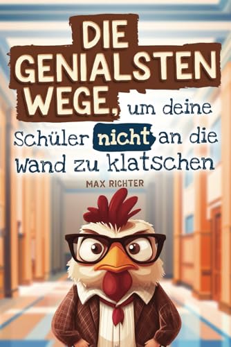 Die genialsten Wege, um deine Schüler nicht an die Wand zu klatschen: Das lustige Geschenkbuch für Lehrer am Rande des Wahnsinns