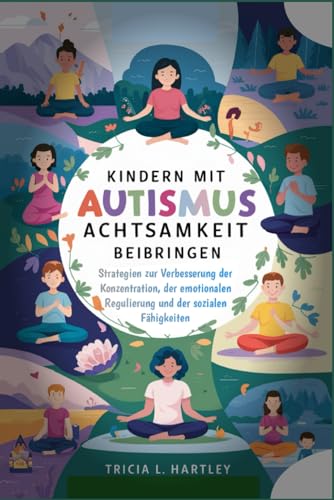 Kindern mit Autismus Achtsamkeit beibringen: Strategien zur Verbesserung der Konzentration, der emotionalen Regulierung und der sozialen Fähigkeiten.: Achtsamkeit bei Autismus.