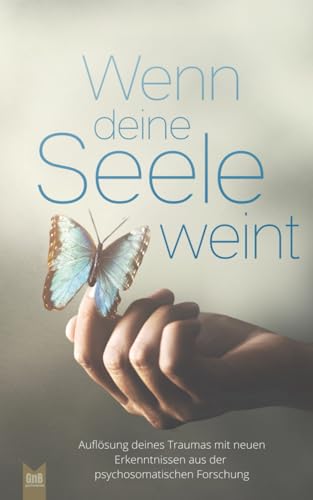 Wenn deine Seele weint - Auflösung deines Traumas mit neuen Erkenntnissen aus der psychosomatischen Forschung