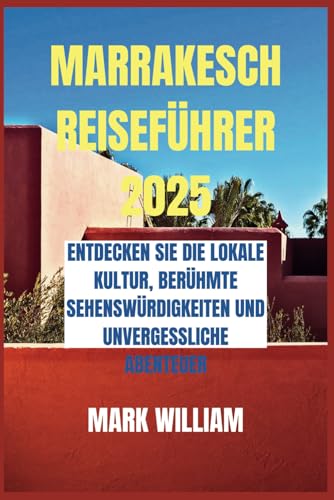 MARRAKESCH REISEFÜHRER 2025: Entdecken Sie die lokale Kultur, berühmte Sehenswürdigkeiten und unvergessliche Abenteuer
