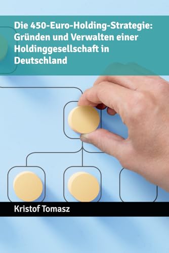 Die 450-Euro-Holding-Strategie: Gründen und Verwalten einer Holdinggesellschaft in Deutschland: So verwalten Sie Ihre Holding mit nur 450 Euro Kosten pro Jahr.