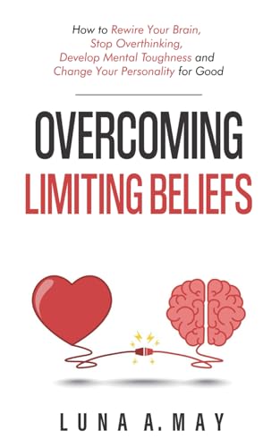 Overcoming Limiting Beliefs: How to Rewire Your Brain, Stop Overthinking, Develop Mental Toughness and Change Your Personality for Good