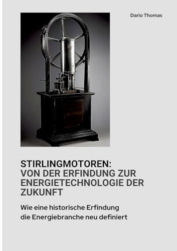 Stirlingmotoren: Von der Erfindung zur Energietechnologie der Zukunft: Wie eine historische Erfindung die Energiebranche neu definiert