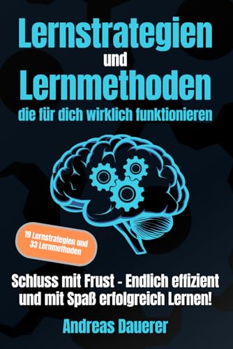 Lernstrategien und Lernmethoden die für dich wirklich funktionieren: Schluss mit Frust - Endlich effizient und mit Spaß erfolgreich lernen!