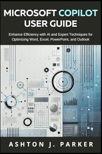 MICROSOFT COPILOT, USER GUIDE: Enhance Efficiency with AI and Expert Techniques for Optimizing Word, Excel, PowerPoint, and Outlook