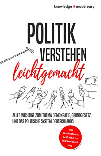 Politik verstehen leichtgemacht: Alles Wichtige zum Thema Demokratie, Grundgesetz und das politische System Deutschlands - Inkl. Wahlsystem und Leitfaden zur Wahlvorbereitung