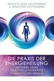 Die Praxis der Energieheilung - Selbstheilungskräfte aktivieren: Energiearbeit und Quantenheilung