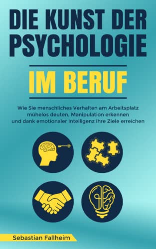 Die Kunst der Psychologie im Beruf: Wie Sie menschliches Verhalten am Arbeitsplatz mühelos deuten, Manipulation erkennen und dank emotionaler Intelligenz Ihre Ziele erreichen