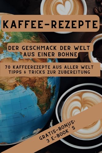 Kaffee-Rezepte Der Geschmack der Welt aus einer Bohne: 70 Kaffeerezepte aus aller Welt | Barrista Tipps und Latte Art für Kaffeeliebhaber: Tipps & ... | Hintergrundwissen | GRATIS BONUS