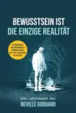 BEWUSSTSEIN IST DIE EINZIGE REALITÄT: Das Lebenswerk des Neville Goddard