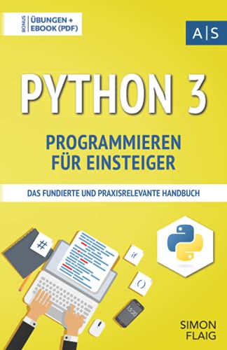 Python 3 Programmieren für Einsteiger: das fundierte und praxisrelevante Handbuch. Wie Sie als Anfänger Programmieren lernen und schnell zum Python-Experten werden. Bonus: Übungen inkl. Lösungen