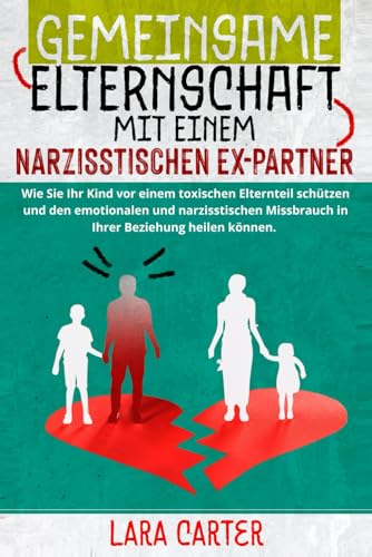 GEMEINSAME ELTERNSCHAFT MIT EINEM NARZISSTISCHEN EX-PARTNER: Wie Sie Ihr Kind vor einem toxischen Elternteil schützen und den emotionalen und narzisstischen Missbrauch in Ihrer Beziehung heilen können