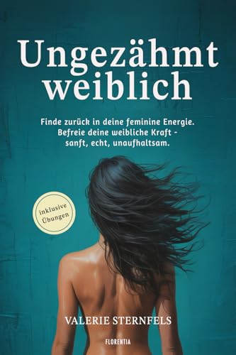 Ungezähmt weiblich: Finde zurück in deine feminine Energie. Befreie deine weibliche Kraft - sanft, echt, unaufhaltsam.