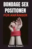 BONDAGE SEX POSITIONEN FÜR ANFÄNGER: Ein Anfängerhandbuch für Bondage-Sexpositionen, Rollenspiele und perversen Spaß