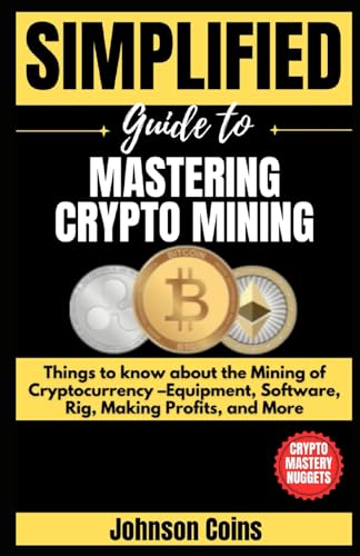 SIMPLIFIED GUIDE TO MASTERING CRYPTO MINING: Things to know about the Mining of Cryptocurrency –Equipment, Software, Rig, Making Profits, and More (Crypto Mastery Nuggets, Band 1)