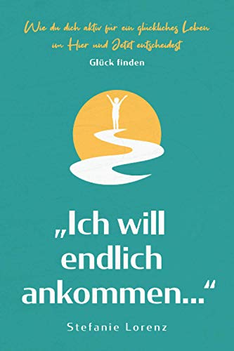 Glück finden: „Ich will endlich ankommen...“ - Wie du dich aktiv für ein glückliches Leben im Hier und Jetzt entscheidest („Mein neues Ich“, Band 5)