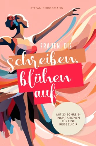 Frauen, die schreiben, blühen auf: Mit 23 Schreibinspirationen für eine Reise zu dir