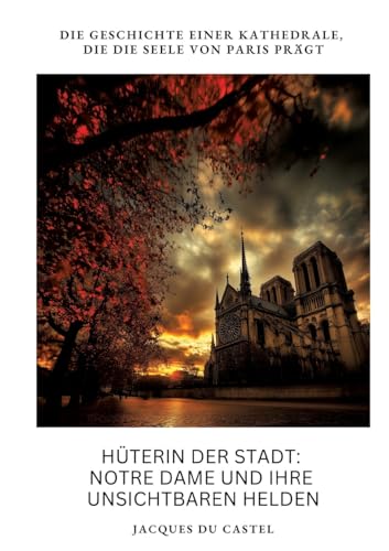 Hüterin der Stadt: Notre Dame und ihre unsichtbaren Helden: Die Geschichte einer Kathedrale, die die Seele von Paris prägt