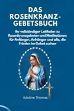 DAS ROSENKRANZ-GEBETSBUCH: Ihr vollständiger Leitfaden zu Rosenkranzgebeten und Meditationen für Anfänger, Anhänger und alle, die Frieden im Gebet suchen