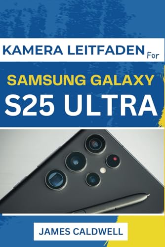 KAMERA LEITFADEN Für SAMSUNG GALAXY S25 Ultra: Wichtige Kameratipps und tricks zum Aufnehmen atemberaubender Fotos und Videos