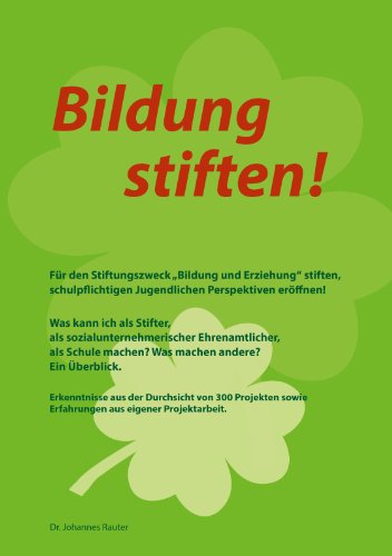 Bildung stiften!: Für den Stiftungszweck „Bildung und Erziehung“ stiften, schulpflichtigen Jugendlichen Perspektiven eröffnen! Was kann ich als ... machen? Was machen andere? Ein Überblick.
