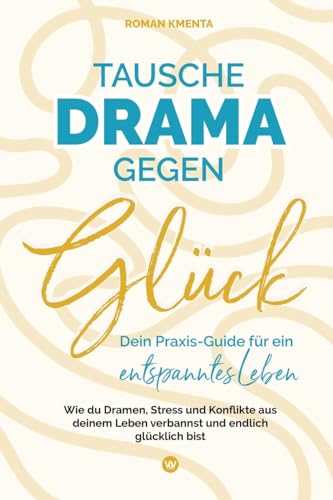 Tausche Drama gegen Glück - Dein Praxis-Guide für ein entspanntes Leben: Wie du Dramen, Stress und Konflikte aus deinem Leben verbannst und endlich glücklich bist