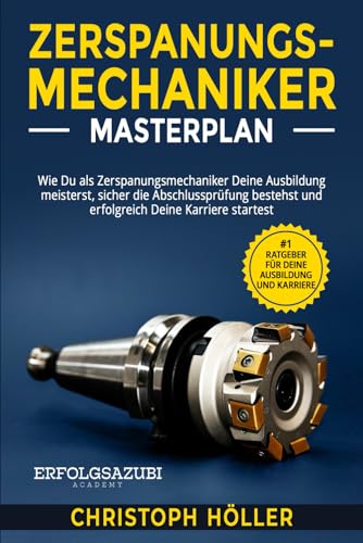 Zerspanungsmechaniker Masterplan: Wie Du als Zerspanungsmechaniker Deine Ausbildung meisterst, sicher die Abschlussprüfung bestehst und erfolgreich Deine Karriere startest