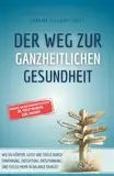 Der Weg zur ganzheitlichen Gesundheit: Wie du Körper, Geist und Seele durch Ernährung, Entgiftung, Entspannung und vieles mehr in Balance bringst