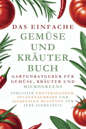 Das einfache Gemüse- und Kräuterbuch: Gartenratgeber für Gemüse, Kräuter und Microgreens. Inklusive Erntekalender, Pflanznachbarn und saisonalen Rezepten für jede Jahreszeit