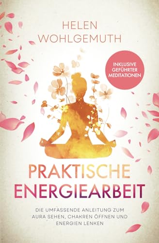 Praktische Energiearbeit: Die umfassende Anleitung zum Aura sehen, Chakren öffnen und Energien lenken