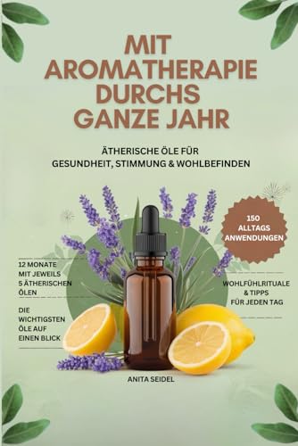 Mit Aromatherapie durchs ganze Jahr: Ätherische Öle für Gesundheit, Stimmung & Wohlbefinden- Über 150 Anwendungen und die wichtigsten Öle auf einen Blick