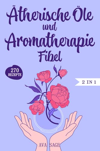 Ätherische Öle und Aromatherapie Fibel: Das große 2 in 1 Ätherische Öle und Aromatherapie Buch für Einsteiger und Kinder. Inkl. über 270 einfache und schnelle Rezepte für den Alltag